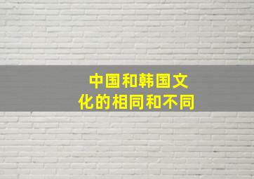 中国和韩国文化的相同和不同