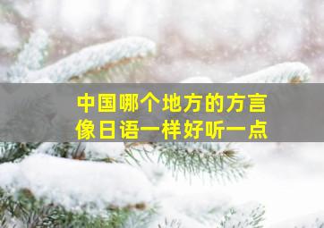 中国哪个地方的方言像日语一样好听一点