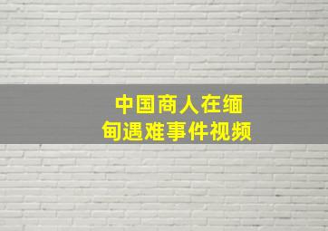 中国商人在缅甸遇难事件视频