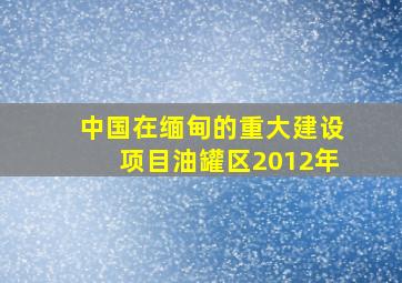 中国在缅甸的重大建设项目油罐区2012年