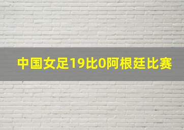 中国女足19比0阿根廷比赛