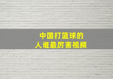 中国打篮球的人谁最厉害视频