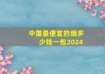 中国最便宜的烟多少钱一包2024