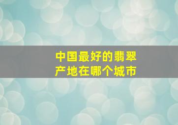 中国最好的翡翠产地在哪个城市