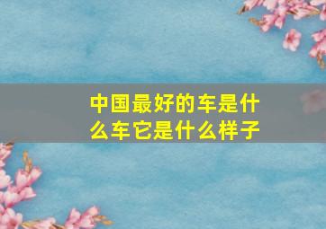 中国最好的车是什么车它是什么样子