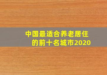 中国最适合养老居住的前十名城市2020