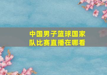 中国男子篮球国家队比赛直播在哪看