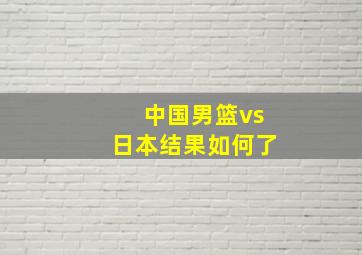 中国男篮vs日本结果如何了