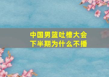 中国男篮吐槽大会下半期为什么不播