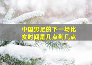 中国男足的下一场比赛时间是几点到几点