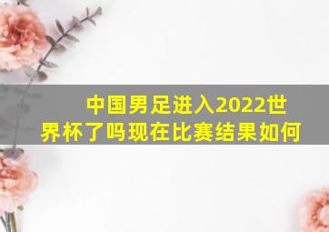 中国男足进入2022世界杯了吗现在比赛结果如何