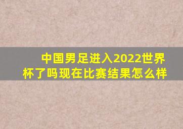 中国男足进入2022世界杯了吗现在比赛结果怎么样