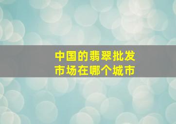 中国的翡翠批发市场在哪个城市