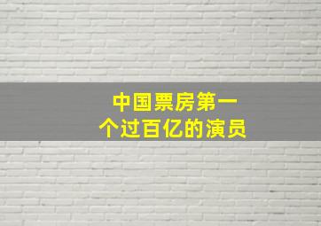 中国票房第一个过百亿的演员