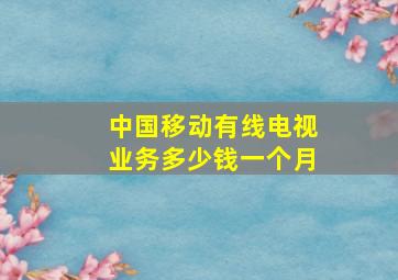 中国移动有线电视业务多少钱一个月