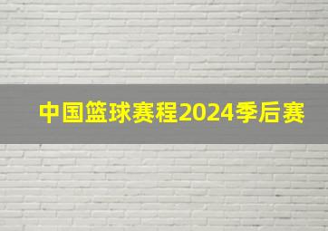 中国篮球赛程2024季后赛