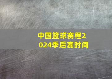 中国篮球赛程2024季后赛时间