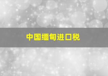 中国缅甸进口税