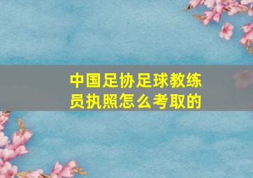 中国足协足球教练员执照怎么考取的