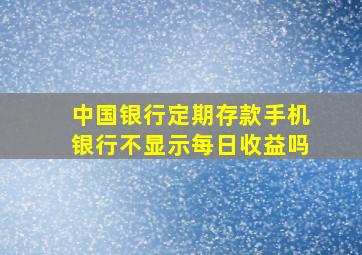 中国银行定期存款手机银行不显示每日收益吗