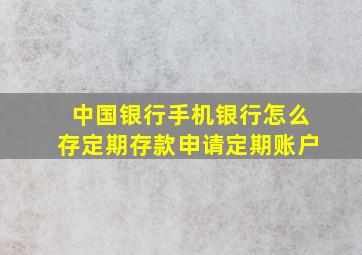 中国银行手机银行怎么存定期存款申请定期账户