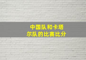 中国队和卡塔尔队的比赛比分