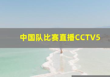 中国队比赛直播CCTV5