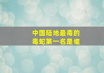 中国陆地最毒的毒蛇第一名是谁