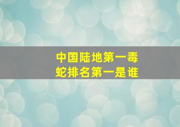 中国陆地第一毒蛇排名第一是谁