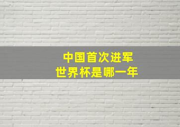 中国首次进军世界杯是哪一年