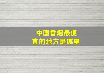 中国香烟最便宜的地方是哪里