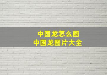 中国龙怎么画中国龙图片大全