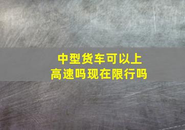 中型货车可以上高速吗现在限行吗