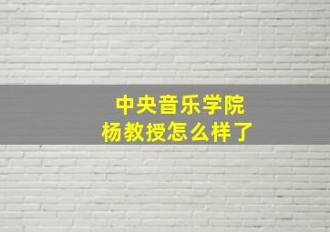 中央音乐学院杨教授怎么样了