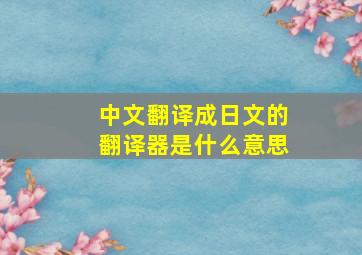 中文翻译成日文的翻译器是什么意思