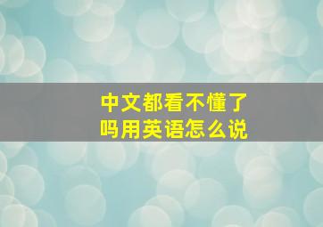 中文都看不懂了吗用英语怎么说