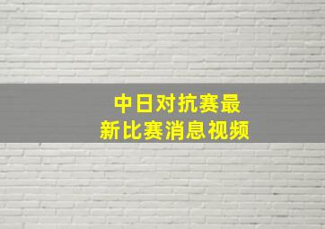 中日对抗赛最新比赛消息视频