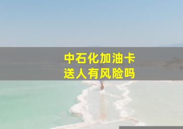 中石化加油卡送人有风险吗