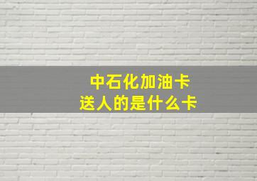 中石化加油卡送人的是什么卡