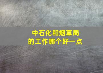 中石化和烟草局的工作哪个好一点