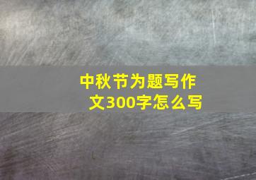 中秋节为题写作文300字怎么写