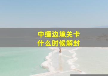 中缅边境关卡什么时候解封