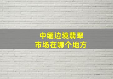 中缅边境翡翠市场在哪个地方