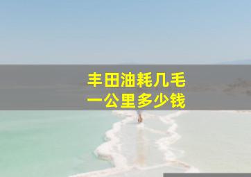 丰田油耗几毛一公里多少钱