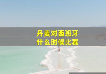 丹麦对西班牙什么时候比赛