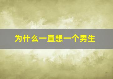 为什么一直想一个男生