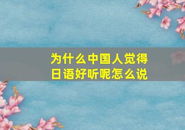 为什么中国人觉得日语好听呢怎么说