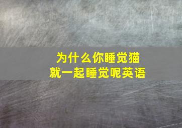 为什么你睡觉猫就一起睡觉呢英语