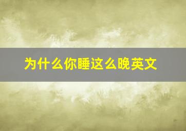 为什么你睡这么晚英文