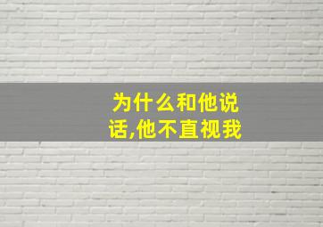 为什么和他说话,他不直视我